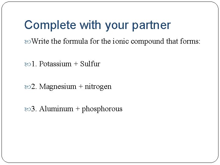 Complete with your partner Write the formula for the ionic compound that forms: 1.
