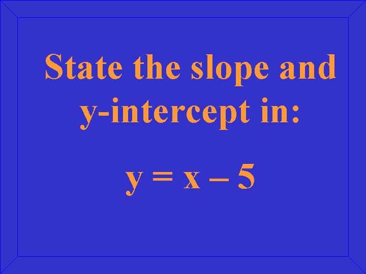 State the slope and y-intercept in: y=x– 5 