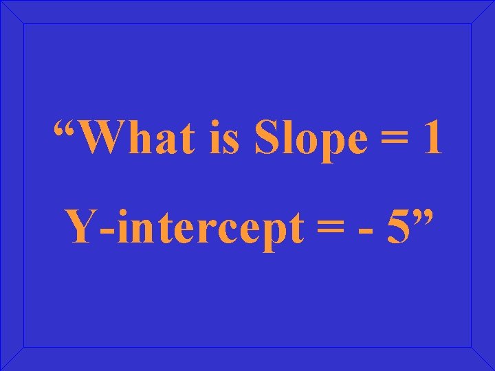 “What is Slope = 1 Y-intercept = - 5” 