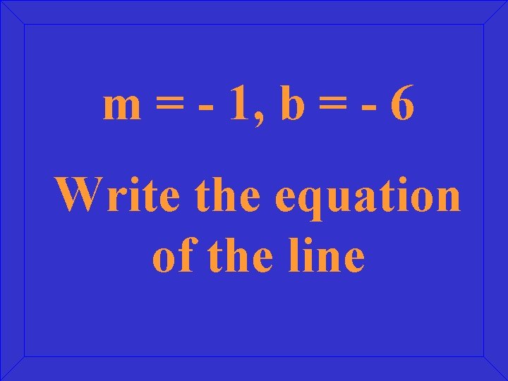 m = - 1, b = - 6 Write the equation of the line