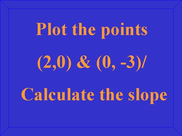 Plot the points (2, 0) & (0, -3)/ Calculate the slope 