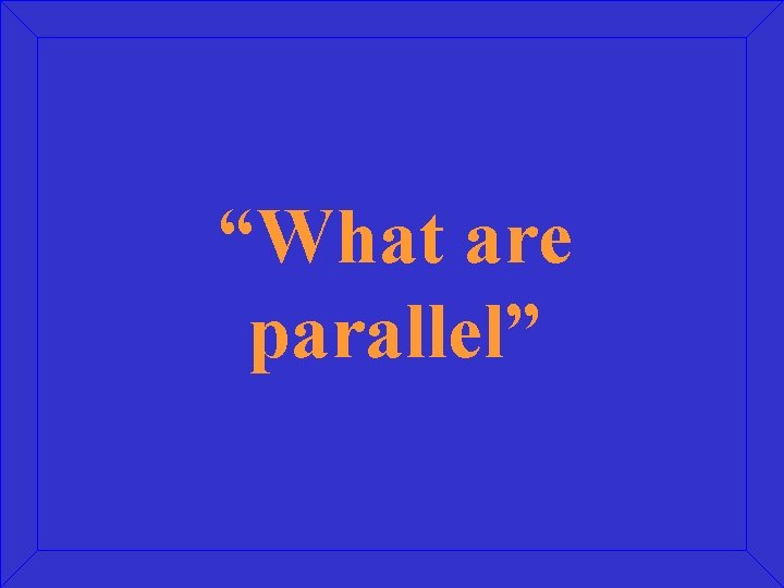 “What are parallel” 