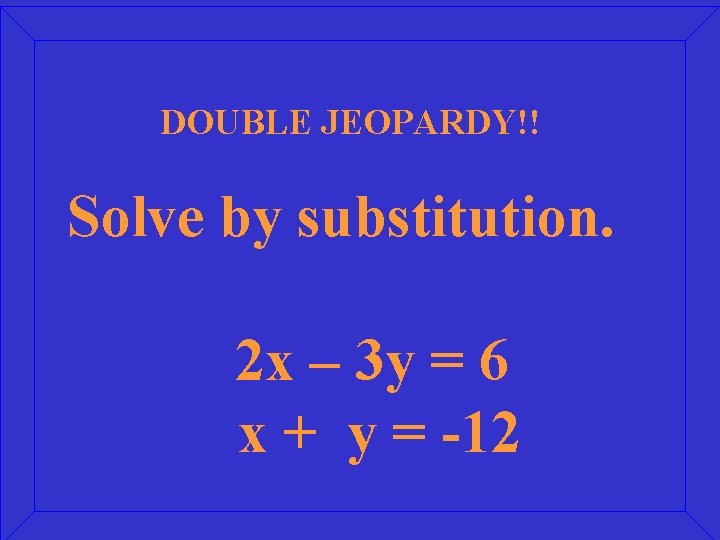 DOUBLE JEOPARDY!! Solve by substitution. 2 x – 3 y = 6 x +