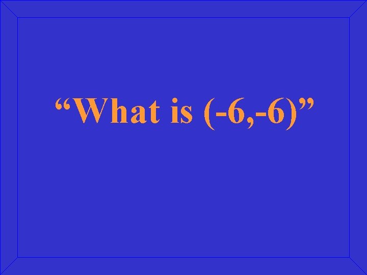 “What is (-6, -6)” 