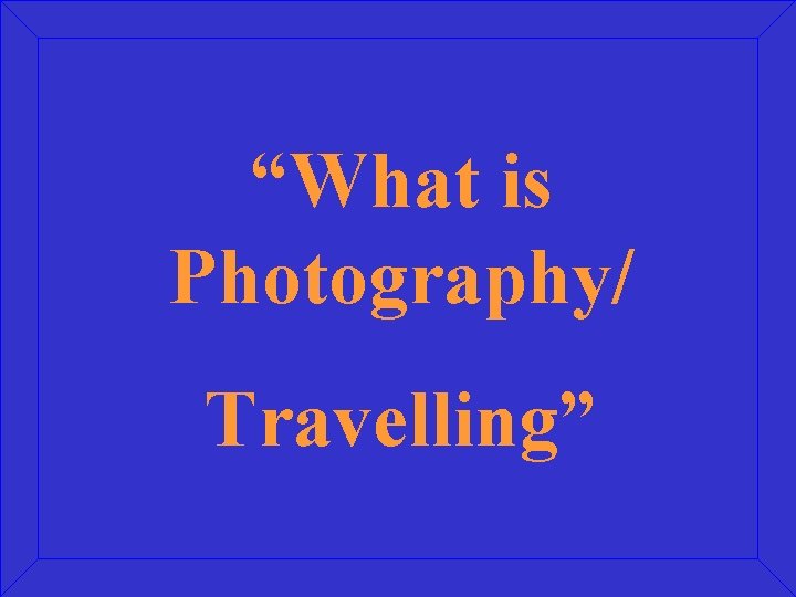 “What is Photography/ Travelling” 