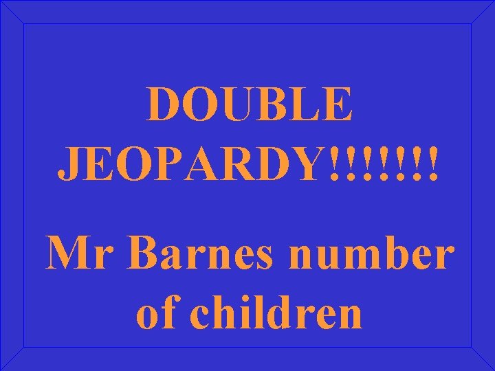 DOUBLE JEOPARDY!!!!!!! Mr Barnes number of children 