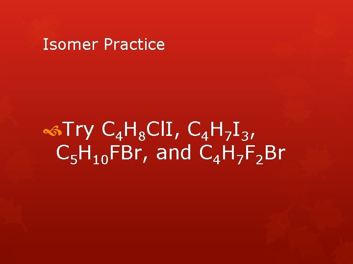 Isomer Practice Try C 4 H 8 Cl. I, C 4 H 7 I