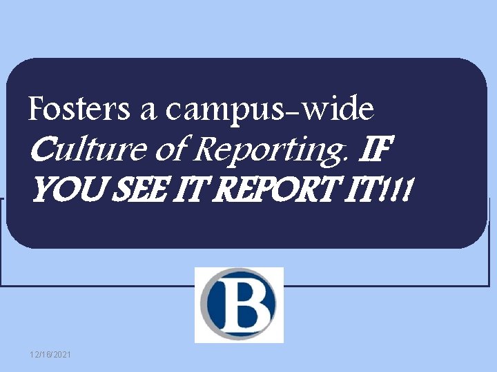 Fosters a campus-wide Culture of Reporting. IF YOU SEE IT REPORT IT!!! 12/16/2021 