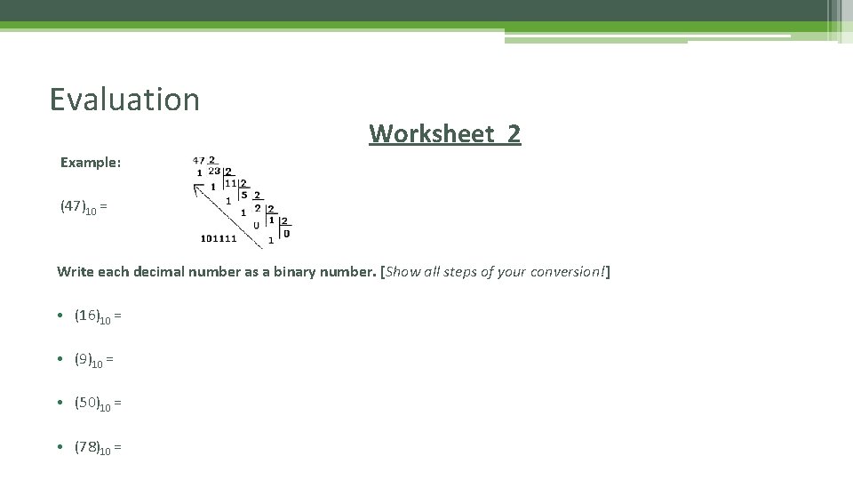 Evaluation Worksheet 2 Example: (47)10 = Write each decimal number as a binary number. Evaluation Worksheet 2 Example: (47)10 = Write each decimal number as a binary number.
