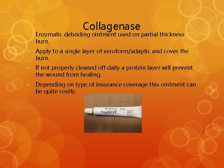 Collagenase • Enzymatic debriding ointment used on partial thickness burn. • Apply to a