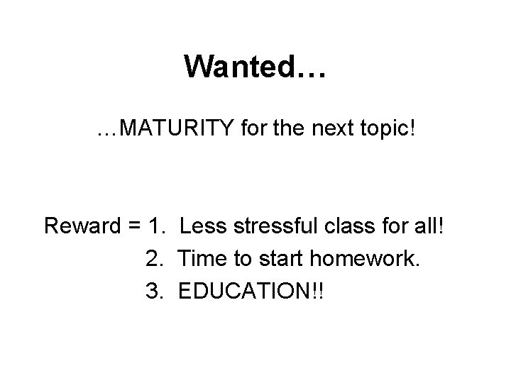 Wanted… …MATURITY for the next topic! Reward = 1. Less stressful class for all!