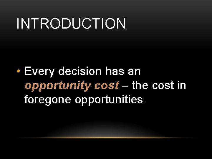 INTRODUCTION • Every decision has an opportunity cost – the cost in foregone opportunities.