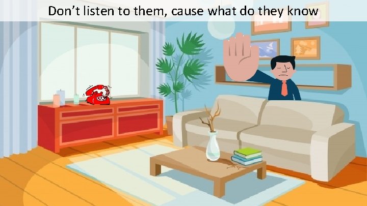 Don’t listen to them, cause what do they know 