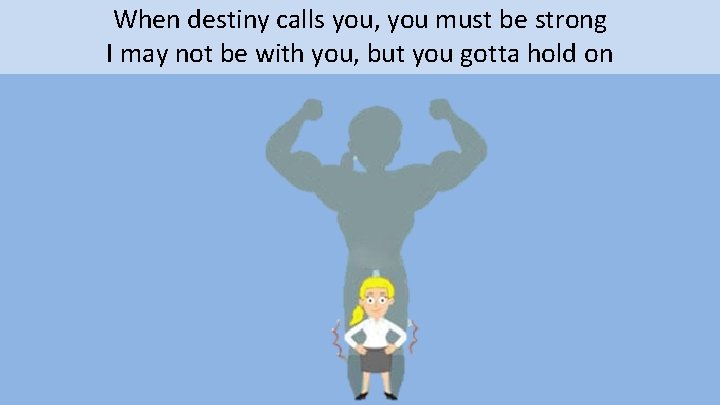 When destiny calls you, you must be strong I may not be with you,