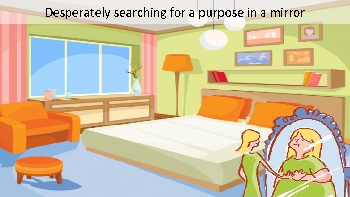 Desperately searching for a purpose in a mirror 