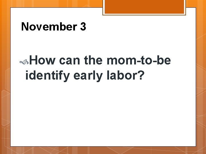 November 3 How can the mom-to-be identify early labor? 