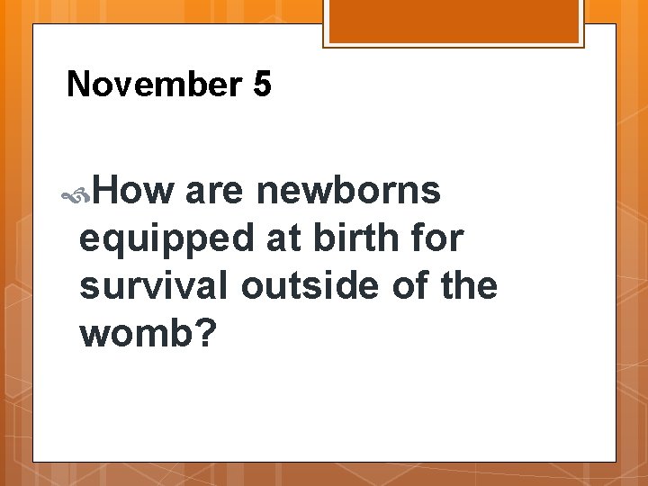 November 5 How are newborns equipped at birth for survival outside of the womb?