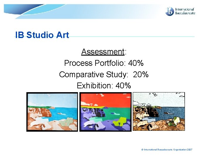 IB Studio Art Assessment: Process Portfolio: 40% Comparative Study: 20% Exhibition: 40% © International
