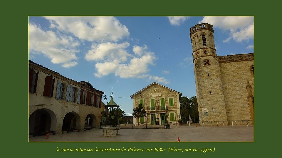 le site se situe sur le territoire de Valence sur Baïse (Place, mairie, église)