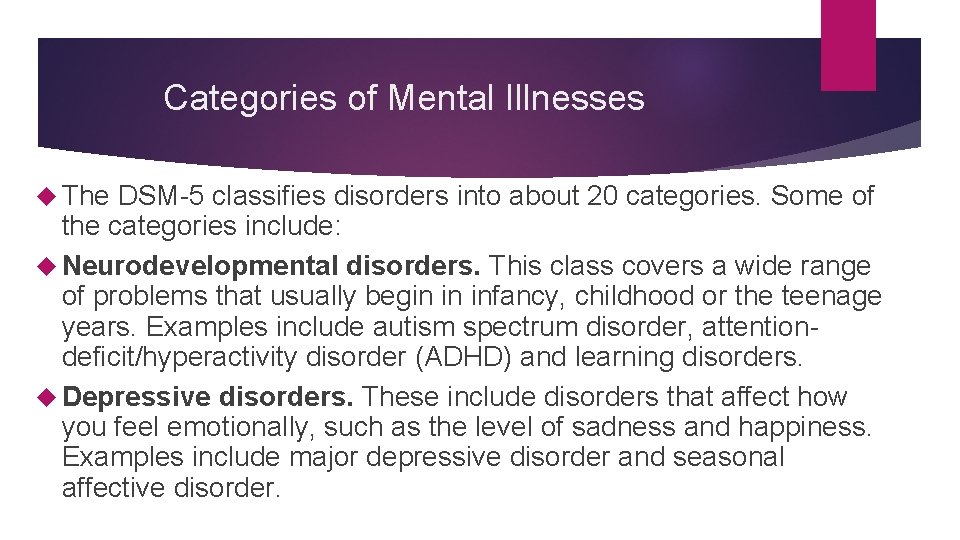 Categories of Mental Illnesses The DSM-5 classifies disorders into about 20 categories. Some of