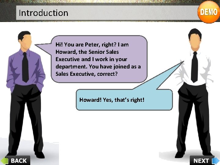 Introduction Hi! You are Peter, right? I am Howard, the Senior Sales Executive and