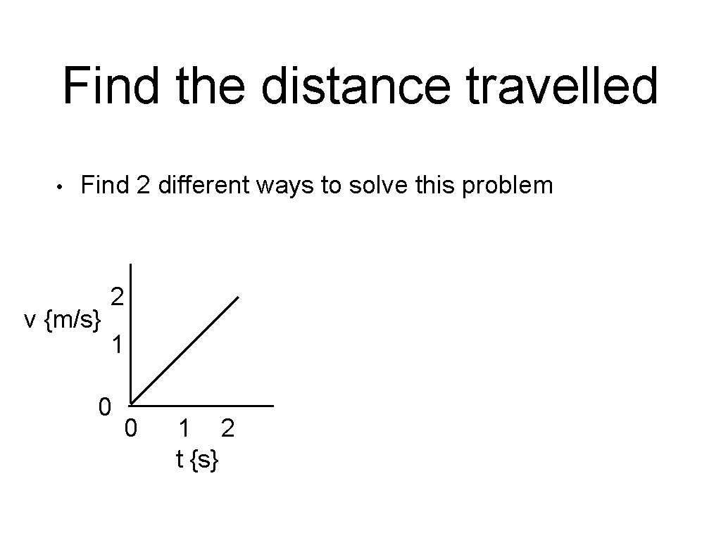 Find the distance travelled • Find 2 different ways to solve this problem v