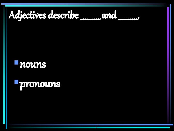 Adjectives describe _____ and _____. §nouns §pronouns 