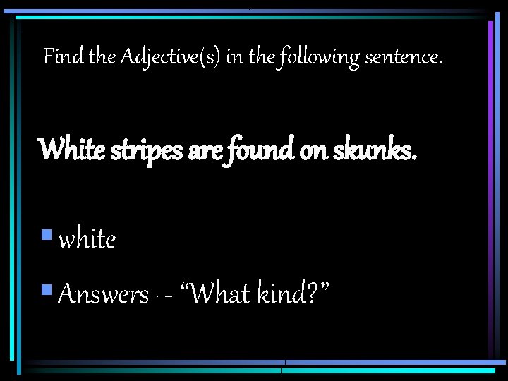 Find the Adjective(s) in the following sentence. White stripes are found on skunks. §