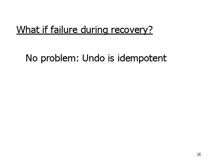 What if failure during recovery? No problem: Undo is idempotent 16 