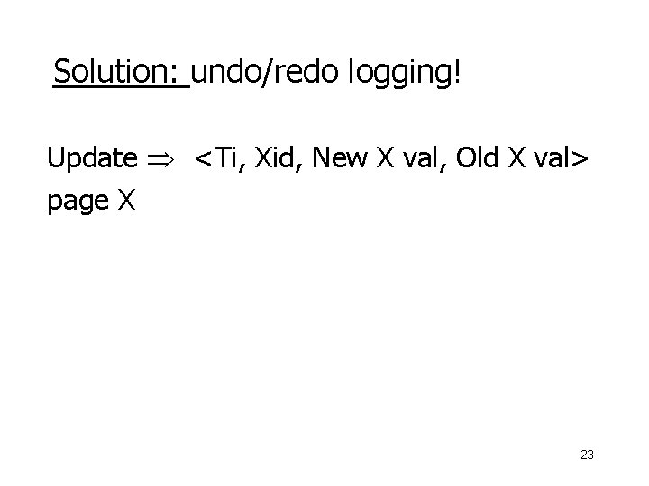 Solution: undo/redo logging! Update <Ti, Xid, New X val, Old X val> page X