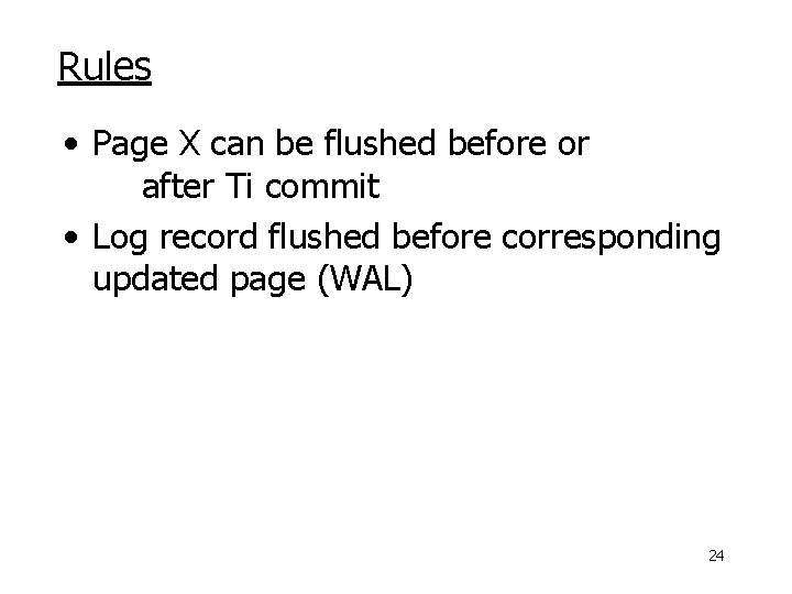 Rules • Page X can be flushed before or after Ti commit • Log