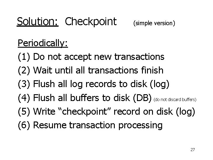 Solution: Checkpoint (simple version) Periodically: (1) Do not accept new transactions (2) Wait until