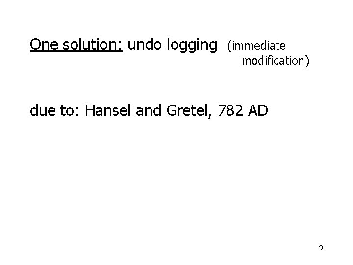 One solution: undo logging (immediate modification) due to: Hansel and Gretel, 782 AD 9