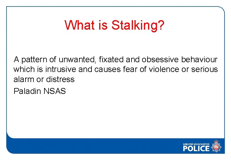 What is Stalking? A pattern of unwanted, fixated and obsessive behaviour which is intrusive