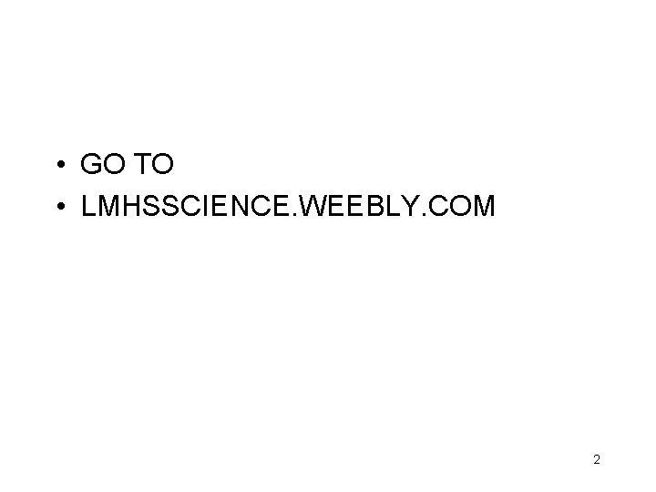  • GO TO • LMHSSCIENCE. WEEBLY. COM 2 