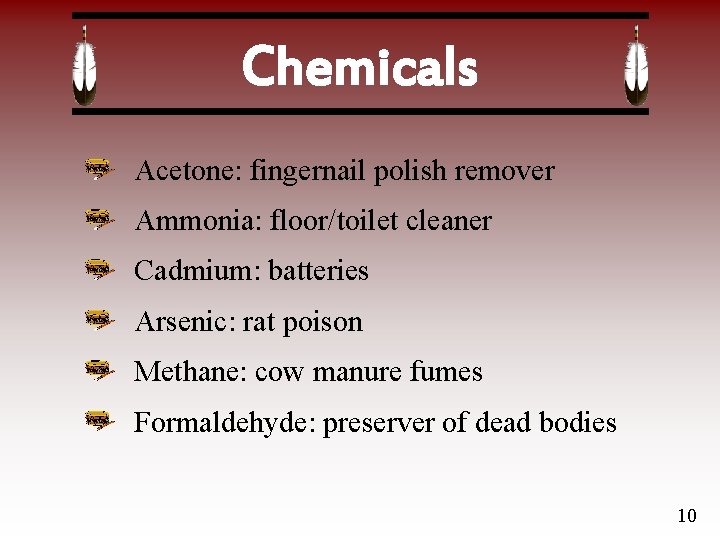 Chemicals Acetone: fingernail polish remover Ammonia: floor/toilet cleaner Cadmium: batteries Arsenic: rat poison Methane: