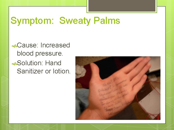 Symptom: Sweaty Palms Cause: Increased blood pressure. Solution: Hand Sanitizer or lotion. 