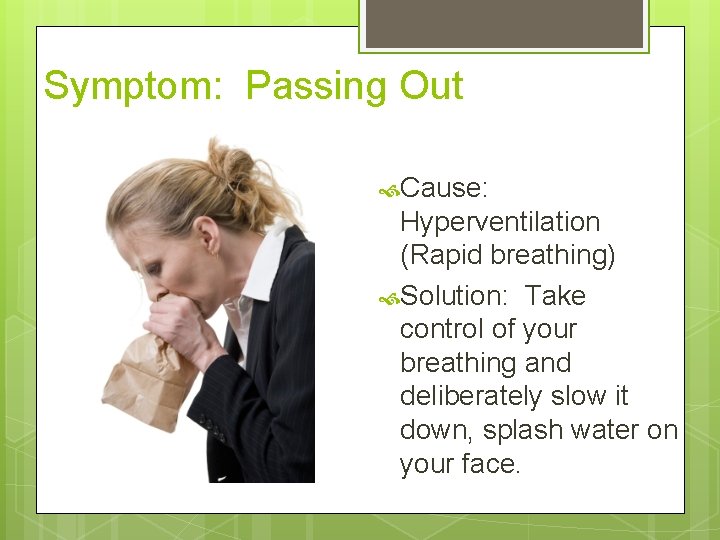 Symptom: Passing Out Cause: Hyperventilation (Rapid breathing) Solution: Take control of your breathing and