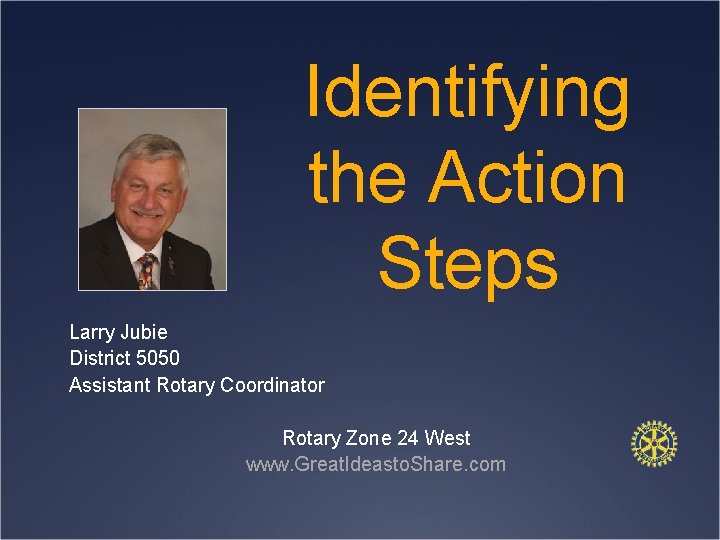 Identifying the Action Steps Larry Jubie District 5050 Assistant Rotary Coordinator Rotary Zone 24