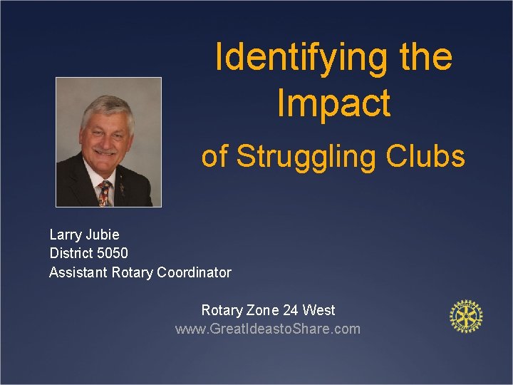 Identifying the Impact of Struggling Clubs Larry Jubie District 5050 Assistant Rotary Coordinator Rotary