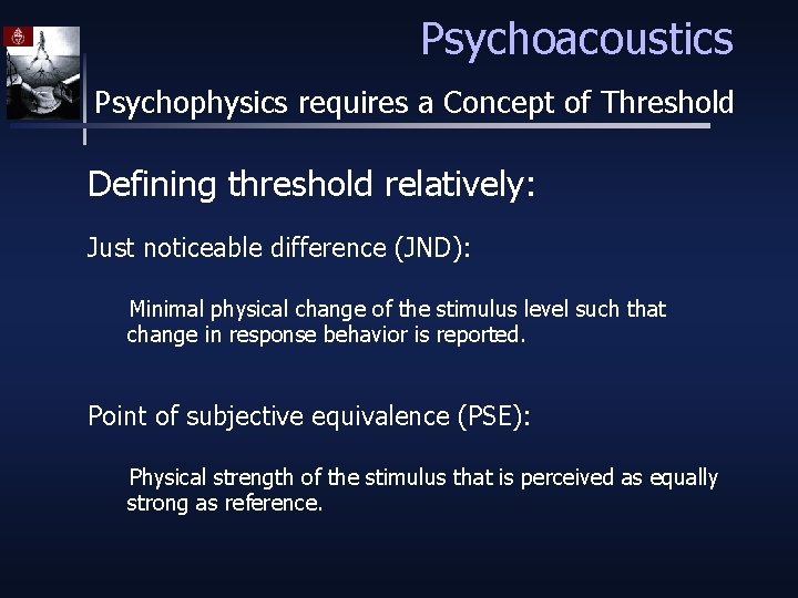 Psychoacoustics Psychophysics requires a Concept of Threshold Defining threshold relatively: Just noticeable difference (JND):