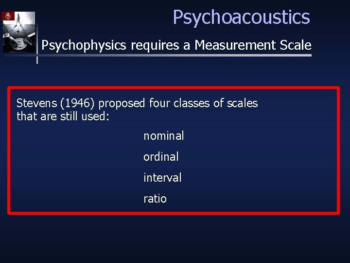 Psychoacoustics Psychophysics requires a Measurement Scale Stevens (1946) proposed four classes of scales that