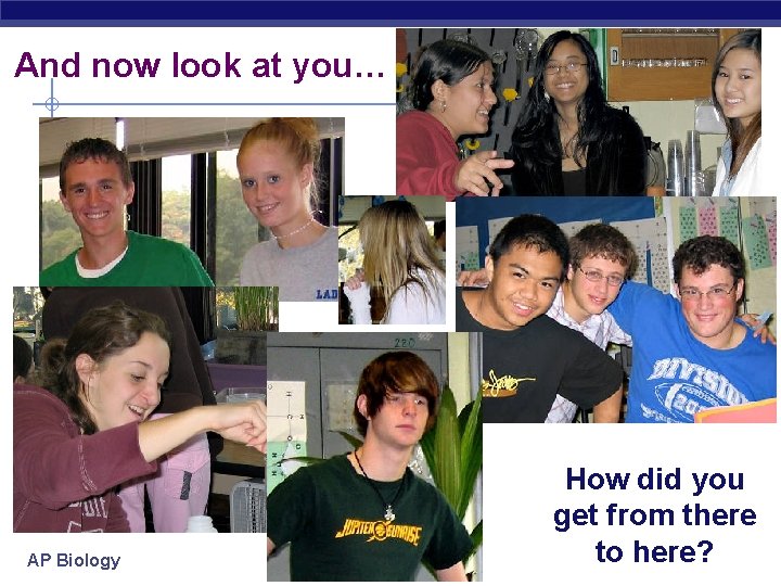 And now look at you… AP Biology How did you get from there to