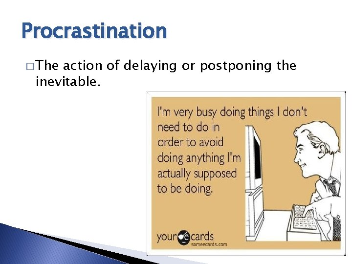 Procrastination � The action of delaying or postponing the inevitable. 