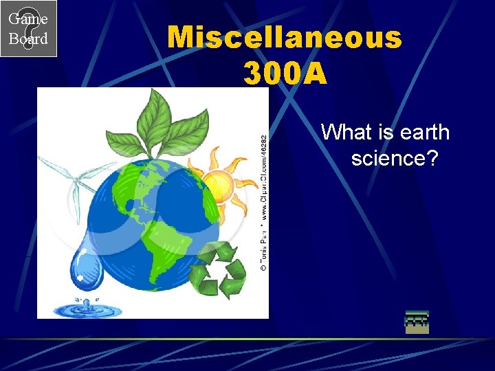 Game Board Miscellaneous 300 A What is earth science? 