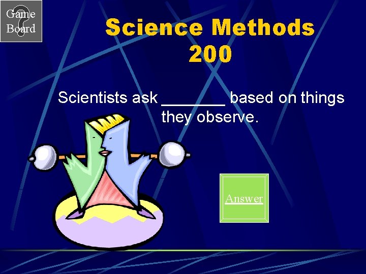 Game Board Science Methods 200 Scientists ask _______ based on things they observe. Answer