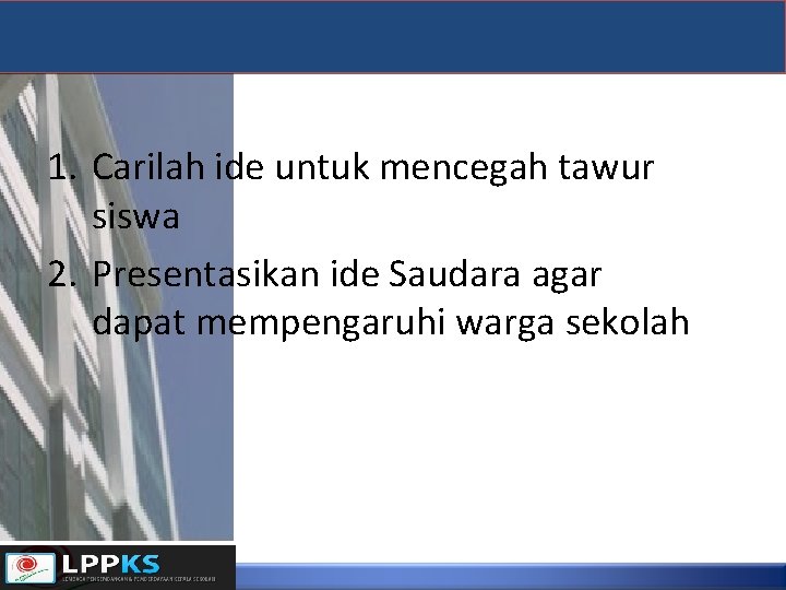 1. Carilah ide untuk mencegah tawur siswa 2. Presentasikan ide Saudara agar dapat mempengaruhi