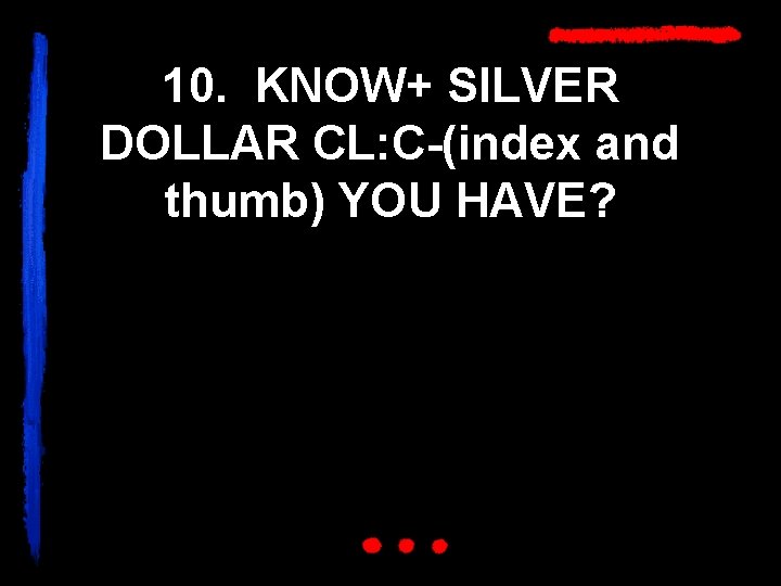 10. KNOW+ SILVER DOLLAR CL: C-(index and thumb) YOU HAVE? 