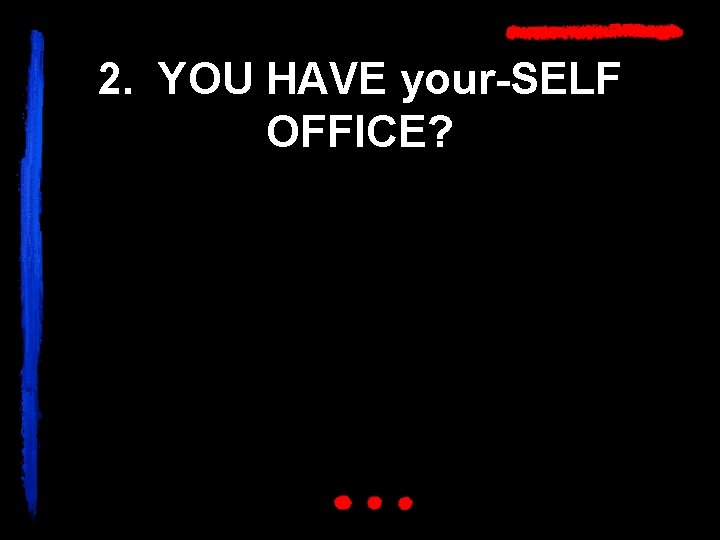 2. YOU HAVE your-SELF OFFICE? 