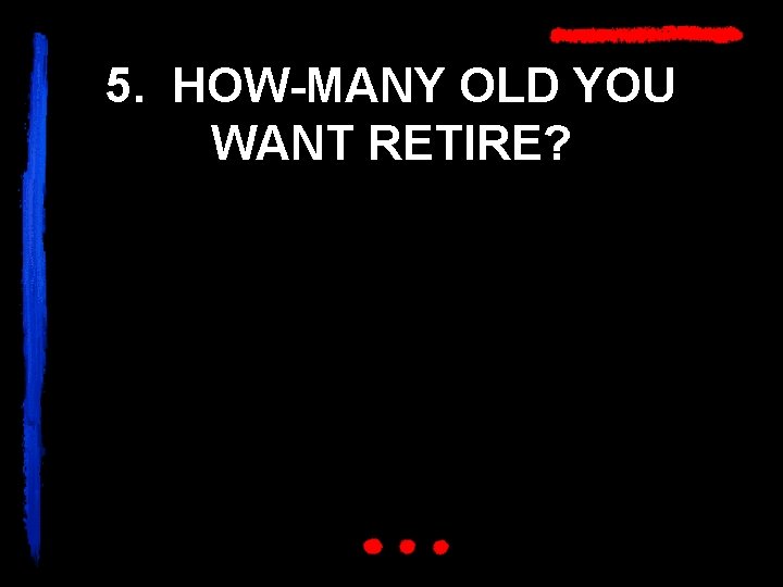 5. HOW-MANY OLD YOU WANT RETIRE? 